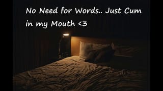 No need for Words... just Cum in my Mouth 💖